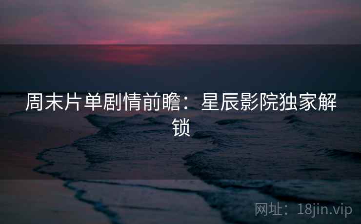 周末片单剧情前瞻：星辰影院独家解锁