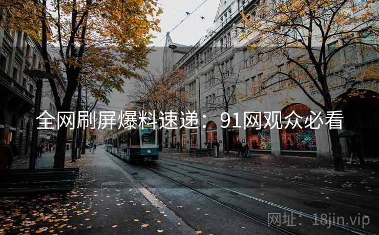 全网刷屏爆料速递：91网观众必看