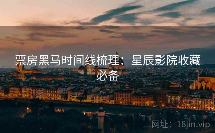 票房黑马时间线梳理：星辰影院收藏必备