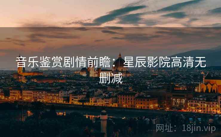音乐鉴赏剧情前瞻：星辰影院高清无删减