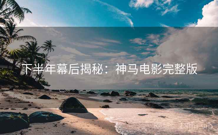 下半年幕后揭秘：神马电影完整版