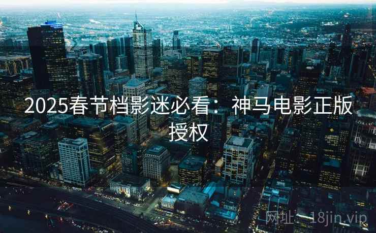 2025春节档影迷必看：神马电影正版授权