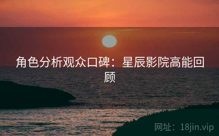 角色分析观众口碑：星辰影院高能回顾