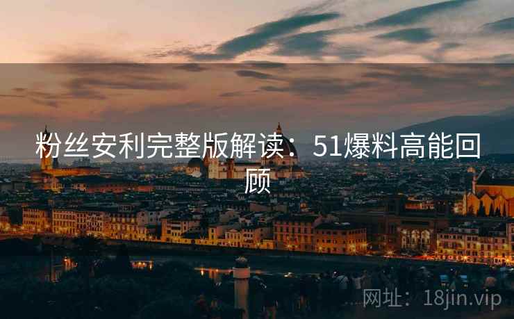 粉丝安利完整版解读：51爆料高能回顾