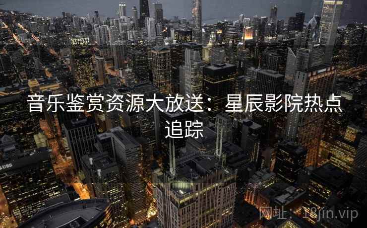 音乐鉴赏资源大放送：星辰影院热点追踪