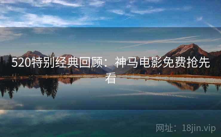 520特别经典回顾：神马电影免费抢先看