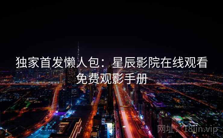 独家首发懒人包：星辰影院在线观看免费观影手册