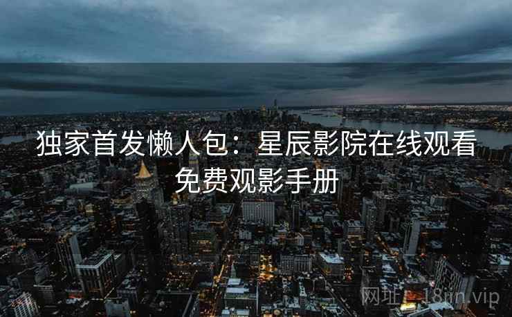 独家首发懒人包：星辰影院在线观看免费观影手册