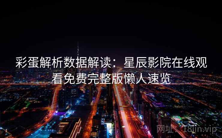 彩蛋解析数据解读：星辰影院在线观看免费完整版懒人速览