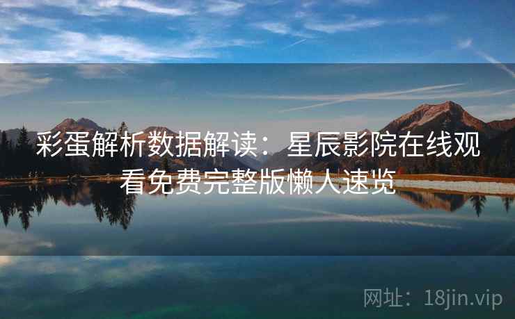 彩蛋解析数据解读：星辰影院在线观看免费完整版懒人速览