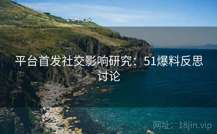 平台首发社交影响研究：51爆料反思讨论
