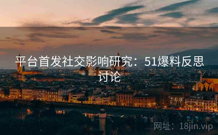 平台首发社交影响研究：51爆料反思讨论