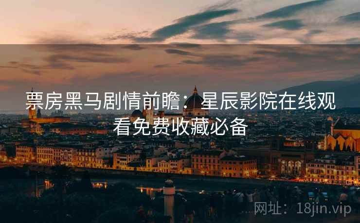 票房黑马剧情前瞻：星辰影院在线观看免费收藏必备