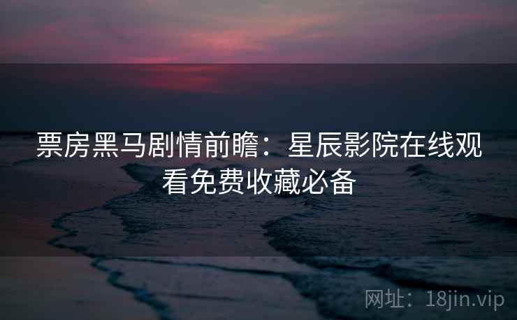 票房黑马剧情前瞻：星辰影院在线观看免费收藏必备