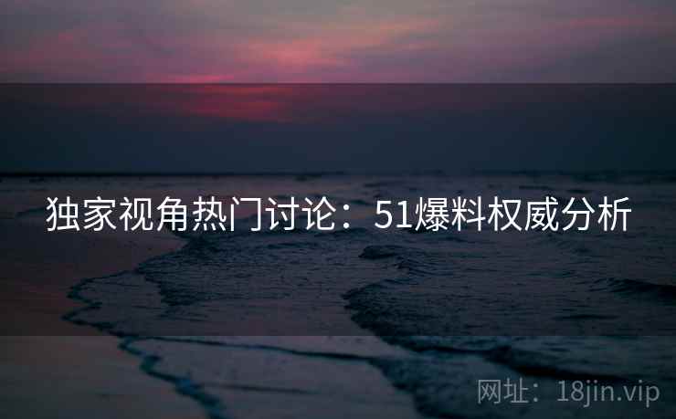 独家视角热门讨论：51爆料权威分析