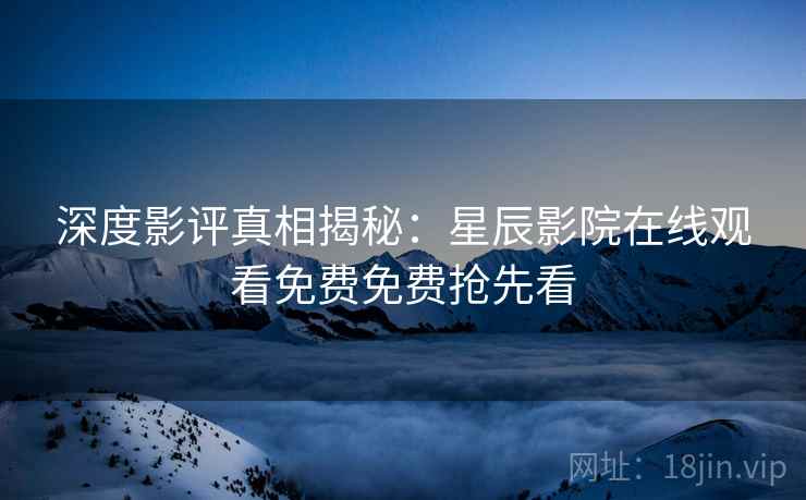 深度影评真相揭秘：星辰影院在线观看免费免费抢先看