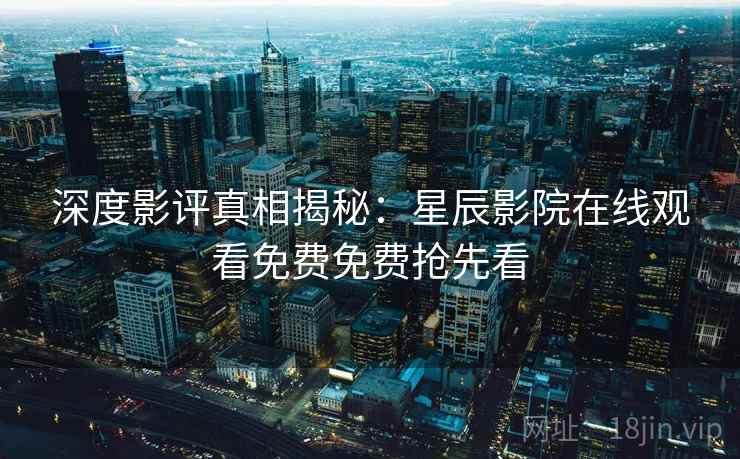 深度影评真相揭秘：星辰影院在线观看免费免费抢先看