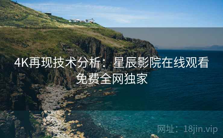 4K再现技术分析：星辰影院在线观看免费全网独家