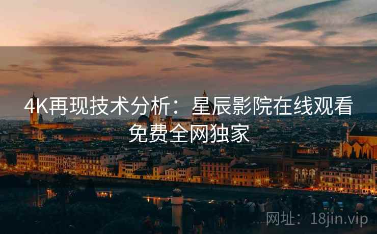 4K再现技术分析：星辰影院在线观看免费全网独家