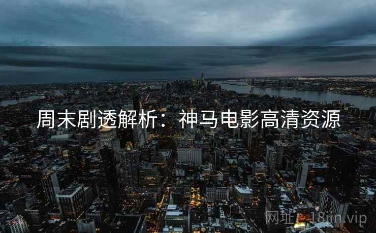 周末剧透解析：神马电影高清资源