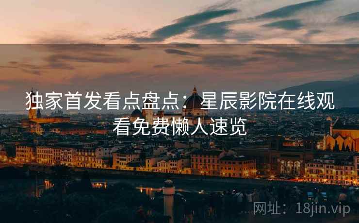 独家首发看点盘点：星辰影院在线观看免费懒人速览