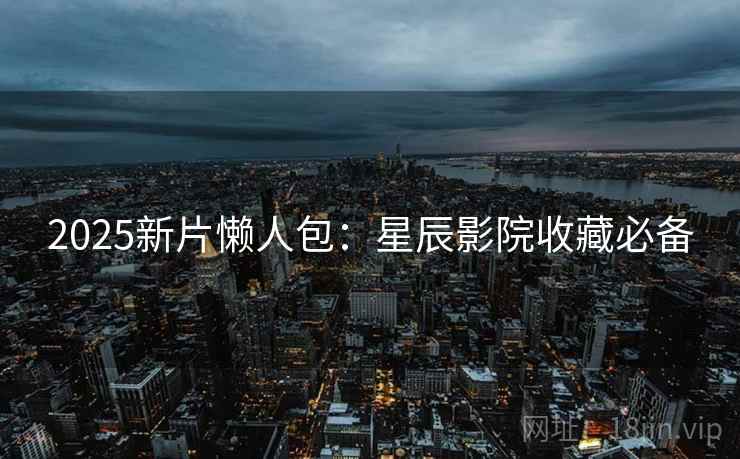 2025新片懒人包：星辰影院收藏必备