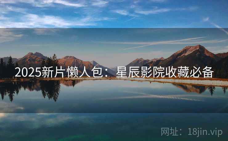 2025新片懒人包：星辰影院收藏必备
