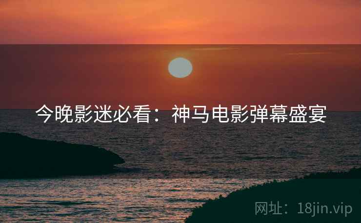 今晚影迷必看：神马电影弹幕盛宴