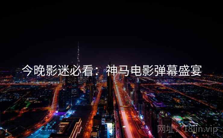 今晚影迷必看：神马电影弹幕盛宴