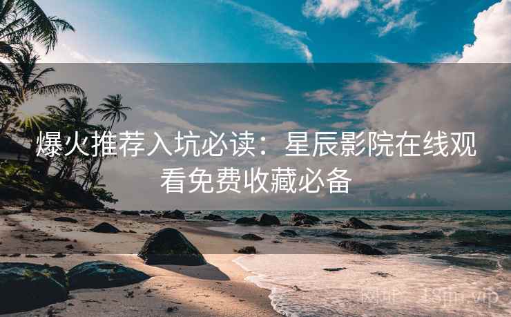 爆火推荐入坑必读：星辰影院在线观看免费收藏必备