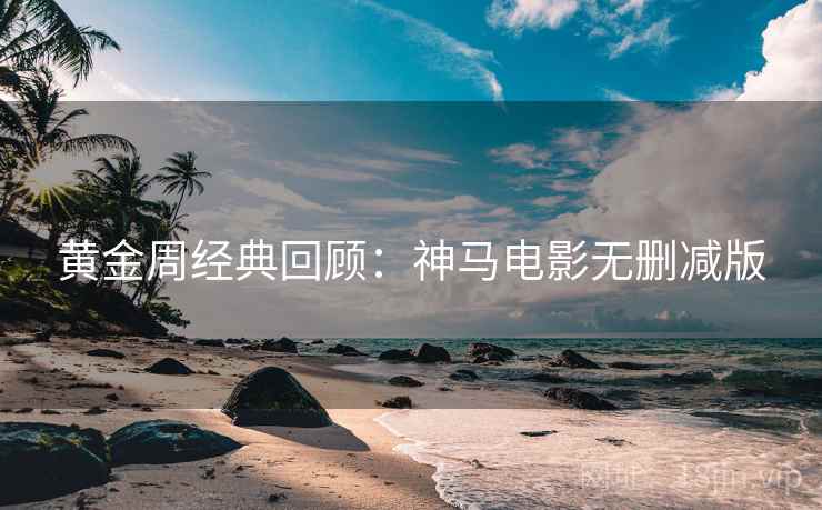 黄金周经典回顾：神马电影无删减版