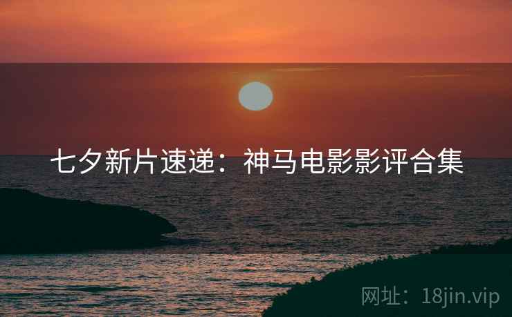 七夕新片速递：神马电影影评合集
