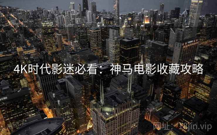 4K时代影迷必看：神马电影收藏攻略