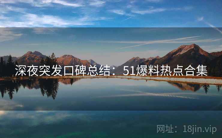 深夜突发口碑总结：51爆料热点合集