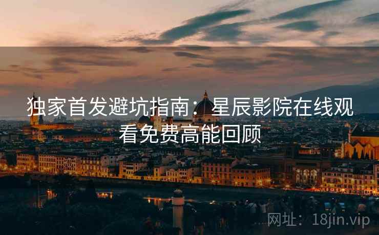 独家首发避坑指南：星辰影院在线观看免费高能回顾