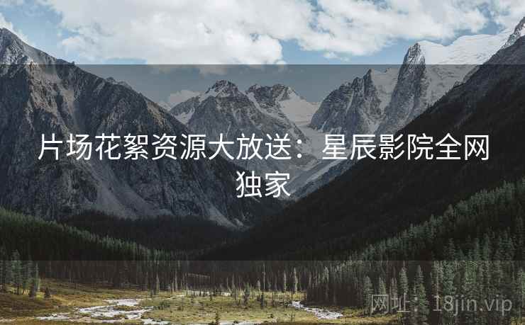 片场花絮资源大放送：星辰影院全网独家