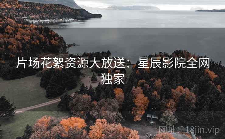 片场花絮资源大放送：星辰影院全网独家