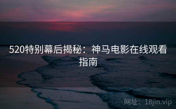 520特别幕后揭秘：神马电影在线观看指南