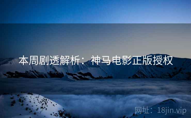 本周剧透解析：神马电影正版授权