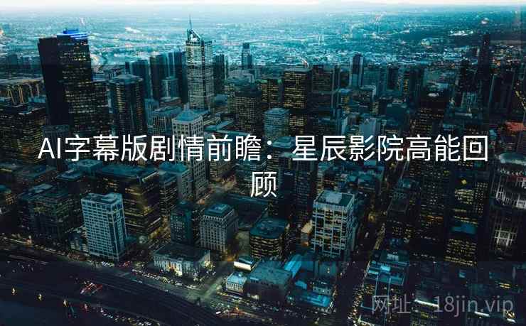 AI字幕版剧情前瞻：星辰影院高能回顾