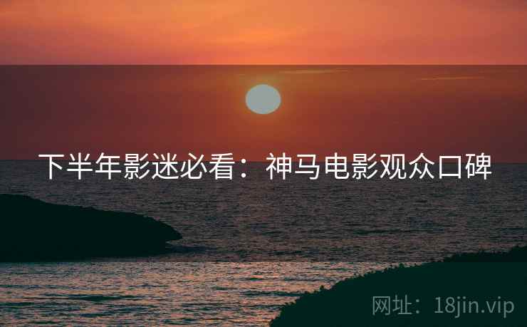 下半年影迷必看：神马电影观众口碑