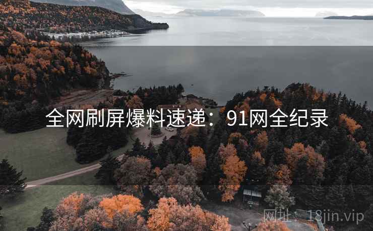 全网刷屏爆料速递：91网全纪录
