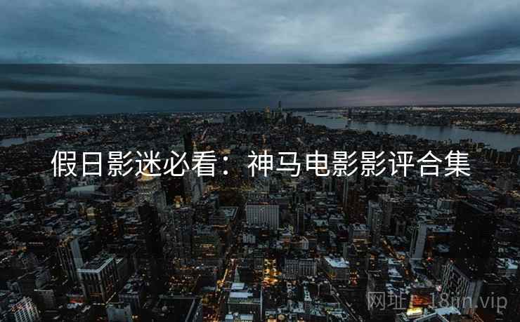 假日影迷必看：神马电影影评合集