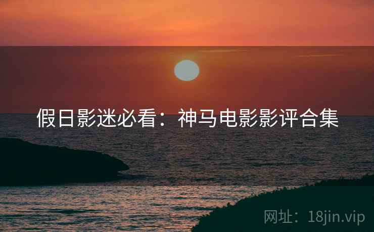 假日影迷必看：神马电影影评合集