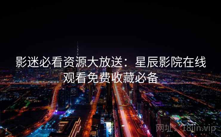 影迷必看资源大放送：星辰影院在线观看免费收藏必备