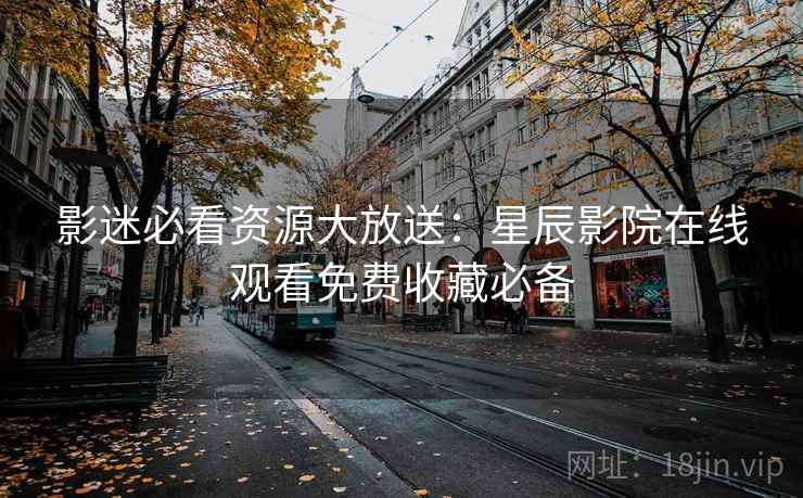 影迷必看资源大放送：星辰影院在线观看免费收藏必备