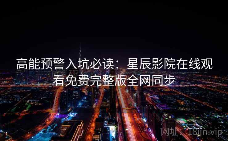 高能预警入坑必读：星辰影院在线观看免费完整版全网同步