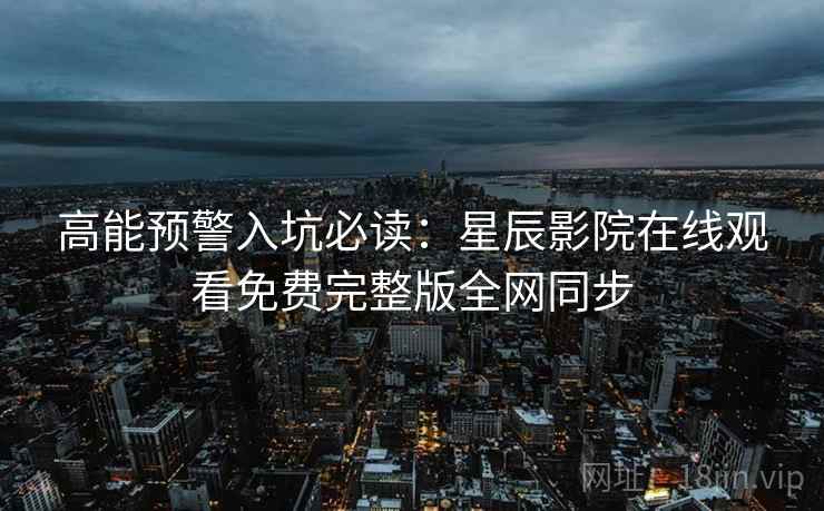 高能预警入坑必读：星辰影院在线观看免费完整版全网同步