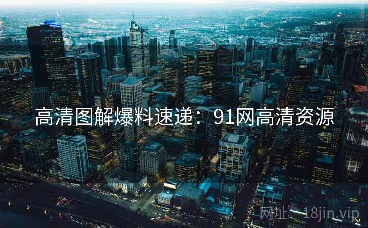 高清图解爆料速递：91网高清资源