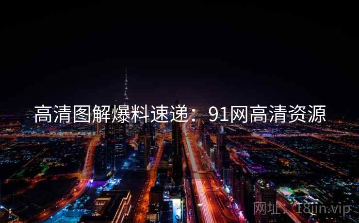 高清图解爆料速递：91网高清资源